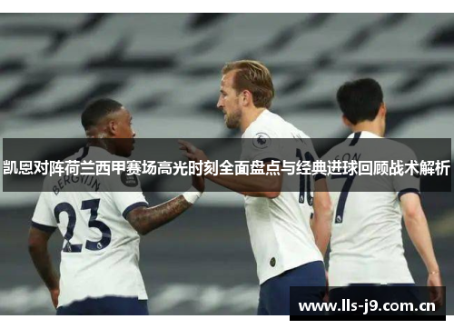 凯恩对阵荷兰西甲赛场高光时刻全面盘点与经典进球回顾战术解析