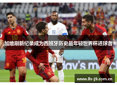 加维刷新纪录成为西班牙历史最年轻世界杯进球者 加维刷新纪录成为西班牙历史最年轻世界杯进球者