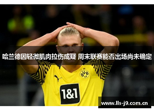 哈兰德因轻微肌肉拉伤成疑 周末联赛能否出场尚未确定
